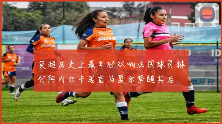 英超历史上最年轻双响法国球员排行阿内尔卡居首马夏尔紧随其后