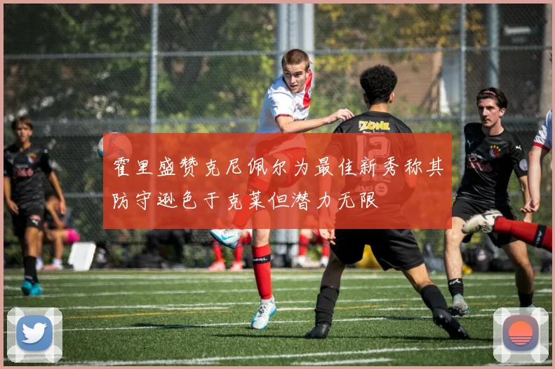 霍里盛赞克尼佩尔为最佳新秀称其防守逊色于克莱但潜力无限