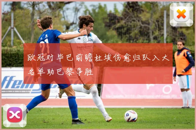 欧冠对毕巴前瞻杜埃伤愈归队入大名单助巴黎争胜