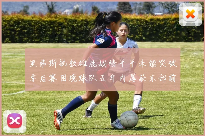 里弗斯执教雄鹿战绩平平未能突破季后赛困境球队五年内屡获东部前三