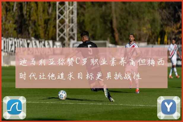 迪马利亚称赞C罗职业素养高但梅西时代让他追求目标更具挑战性