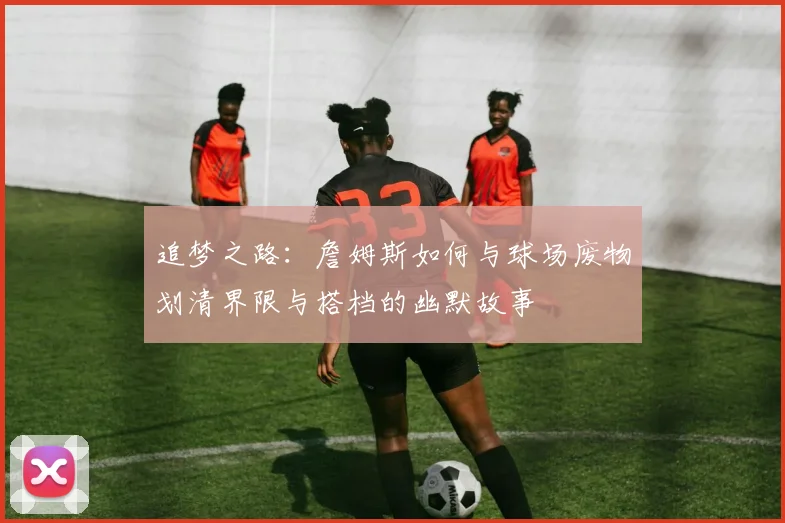追梦之路：詹姆斯如何与球场废物划清界限与搭档的幽默故事