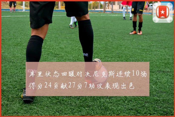 库里状态回暖对决尼克斯连续10场得分24贡献27分7助攻表现出色