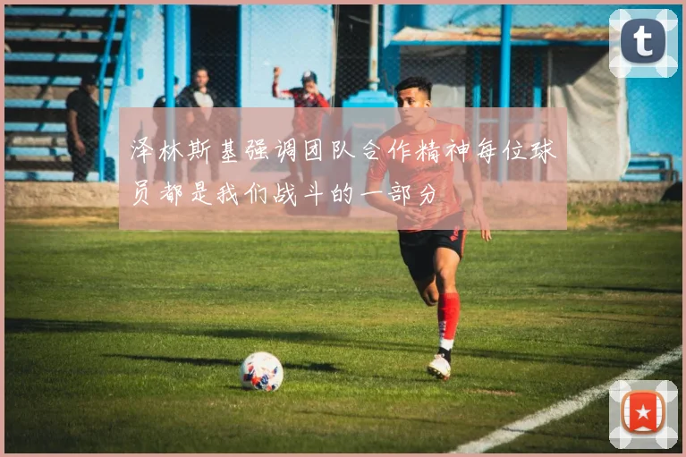 泽林斯基强调团队合作精神每位球员都是我们战斗的一部分