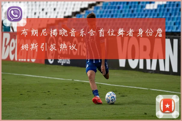 布朗尼揭晓音乐会首位舞者身份詹姆斯引发热议