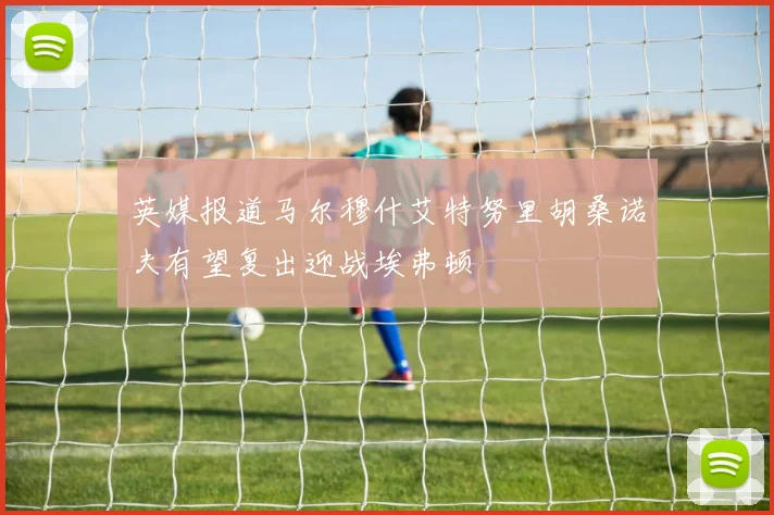 英媒报道马尔穆什艾特努里胡桑诺夫有望复出迎战埃弗顿