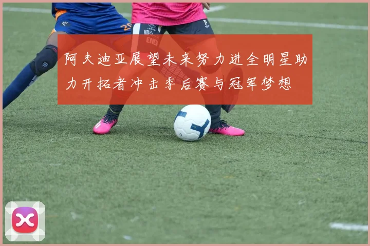 阿夫迪亚展望未来努力进全明星助力开拓者冲击季后赛与冠军梦想