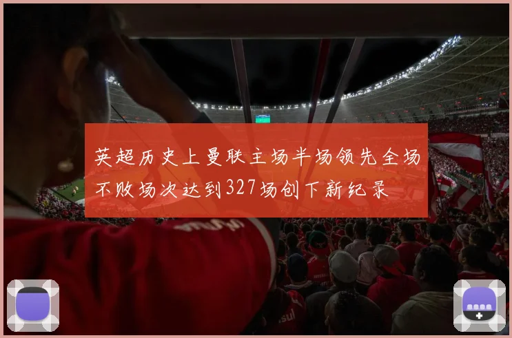 英超历史上曼联主场半场领先全场不败场次达到327场创下新纪录